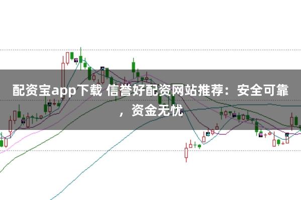 配资宝app下载 信誉好配资网站推荐：安全可靠，资金无忧