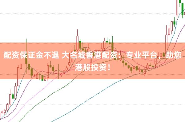 配资保证金不退 大名城香港配资：专业平台，助您港股投资！
