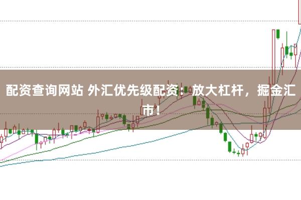 配资查询网站 外汇优先级配资：放大杠杆，掘金汇市！
