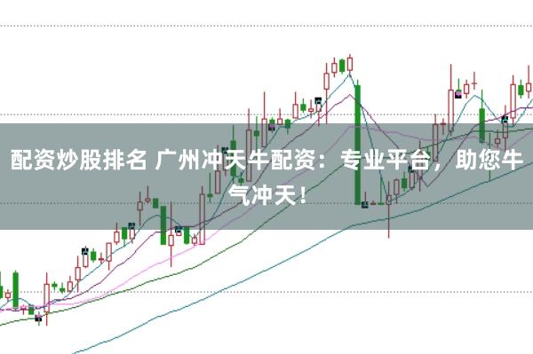 配资炒股排名 广州冲天牛配资：专业平台，助您牛气冲天！