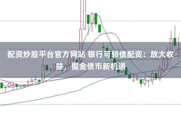 配资炒股平台官方网站 银行可转债配资：放大收益，掘金债市新机遇