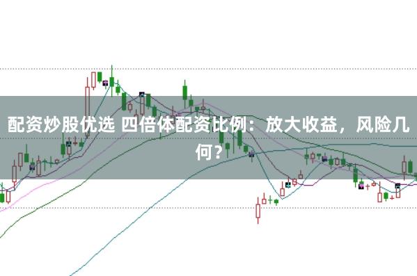 配资炒股优选 四倍体配资比例：放大收益，风险几何？