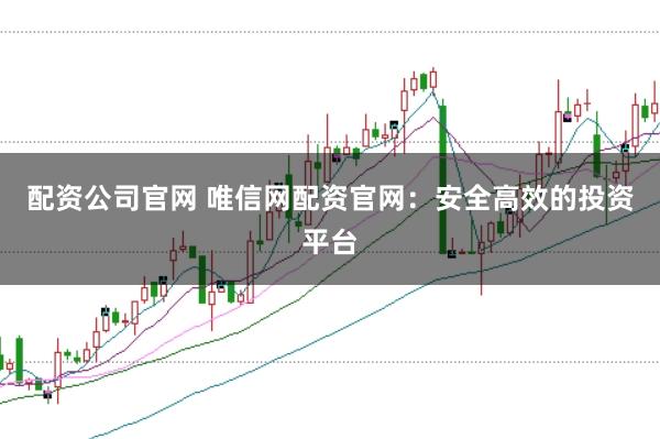 配资公司官网 唯信网配资官网：安全高效的投资平台