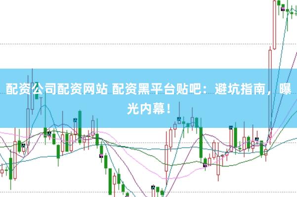 配资公司配资网站 配资黑平台贴吧：避坑指南，曝光内幕！