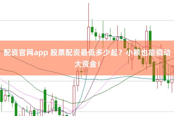 配资官网app 股票配资最低多少起？小额也能撬动大资金！