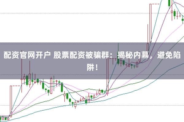 配资官网开户 股票配资被骗群：揭秘内幕，避免陷阱！