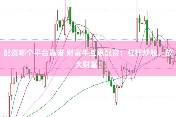 配资哪个平台靠谱 财富牛互惠配资：杠杆炒股，放大财富！