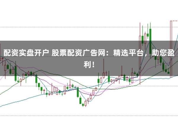 配资实盘开户 股票配资广告网：精选平台，助您盈利！