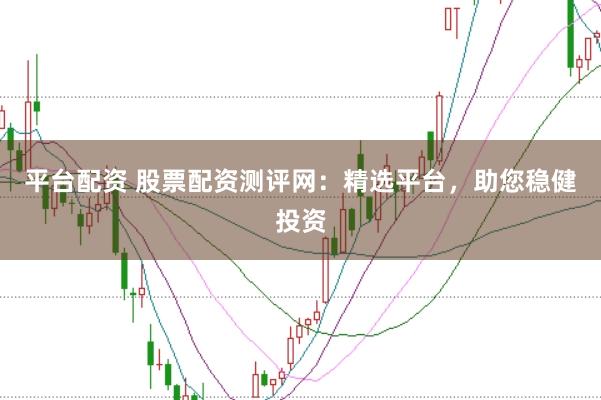 平台配资 股票配资测评网：精选平台，助您稳健投资