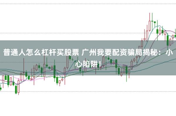 普通人怎么杠杆买股票 广州我要配资骗局揭秘：小心陷阱！
