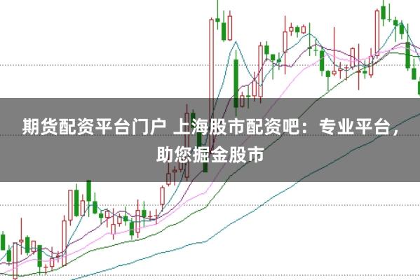 期货配资平台门户 上海股市配资吧：专业平台，助您掘金股市