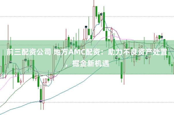 前三配资公司 地方AMC配资：助力不良资产处置，掘金新机遇