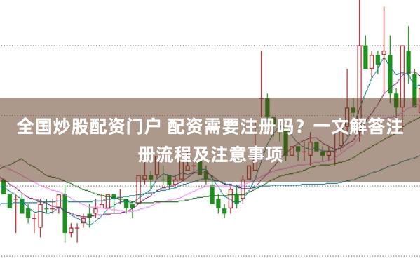 全国炒股配资门户 配资需要注册吗？一文解答注册流程及注意事项