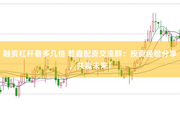融资杠杆最多几倍 乾鑫配资交流群：投资经验分享，共赢未来！