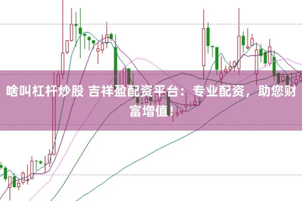啥叫杠杆炒股 吉祥盈配资平台：专业配资，助您财富增值！