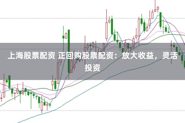 上海股票配资 正回购股票配资：放大收益，灵活投资