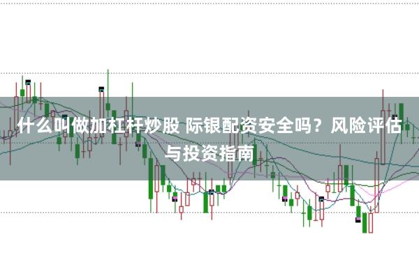 什么叫做加杠杆炒股 际银配资安全吗？风险评估与投资指南