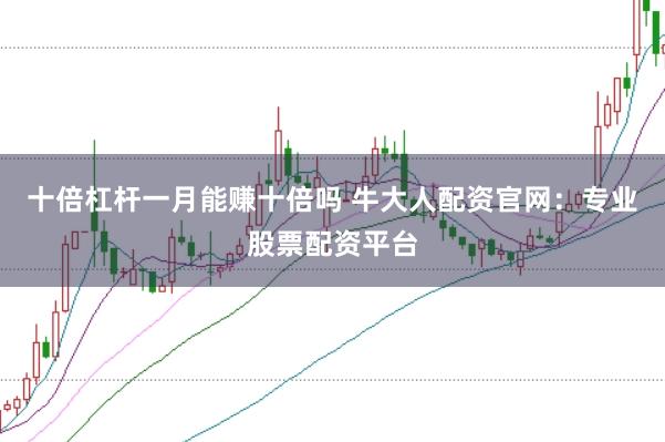 十倍杠杆一月能赚十倍吗 牛大人配资官网：专业股票配资平台
