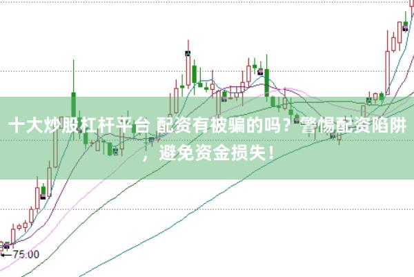 十大炒股杠杆平台 配资有被骗的吗？警惕配资陷阱，避免资金损失！