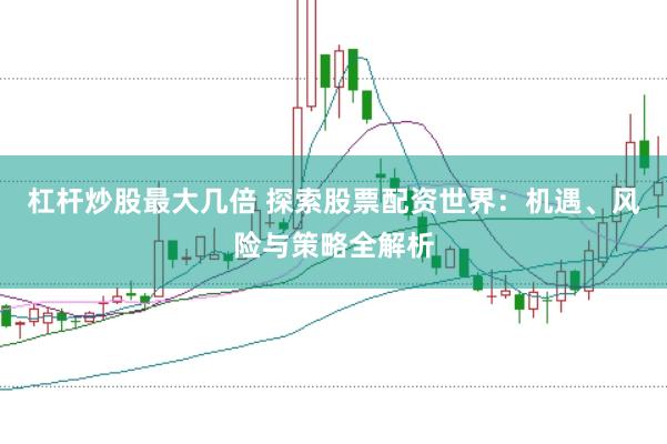 杠杆炒股最大几倍 探索股票配资世界：机遇、风险与策略全解析