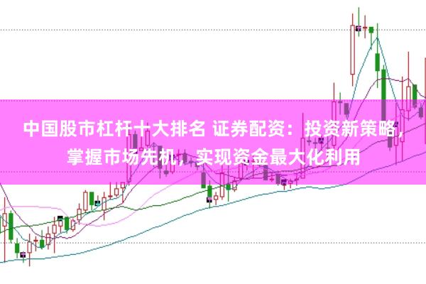中国股市杠杆十大排名 证券配资：投资新策略，掌握市场先机，实现资金最大化利用