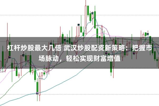 杠杆炒股最大几倍 武汉炒股配资新策略：把握市场脉动，轻松实现财富增值