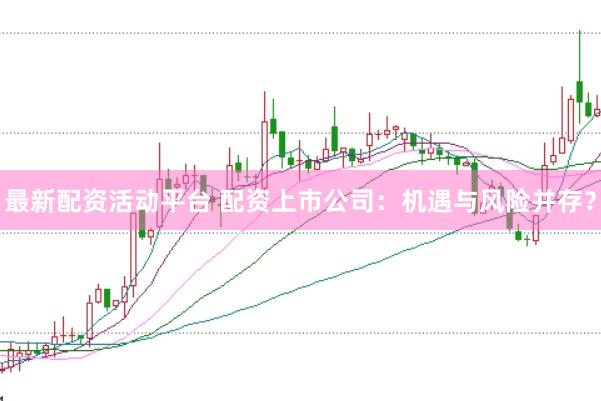 最新配资活动平台 配资上市公司：机遇与风险并存？