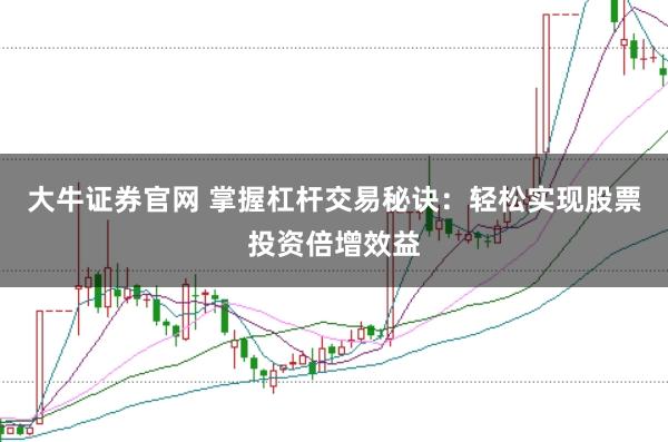 大牛证券官网 掌握杠杆交易秘诀：轻松实现股票投资倍增效益