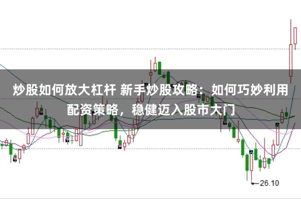 炒股如何放大杠杆 新手炒股攻略：如何巧妙利用配资策略，稳健迈入股市大门
