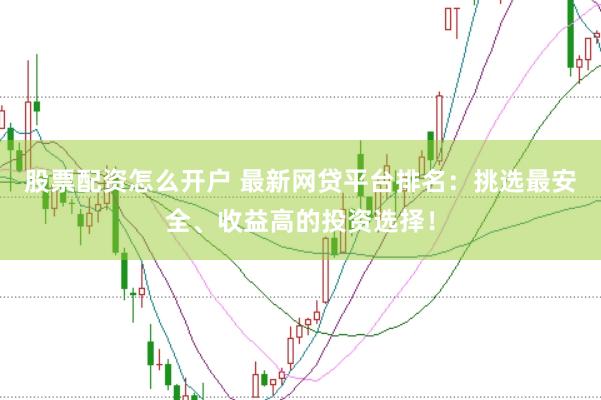股票配资怎么开户 最新网贷平台排名：挑选最安全、收益高的投资选择！