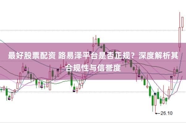 最好股票配资 路易泽平台是否正规？深度解析其合规性与信誉度