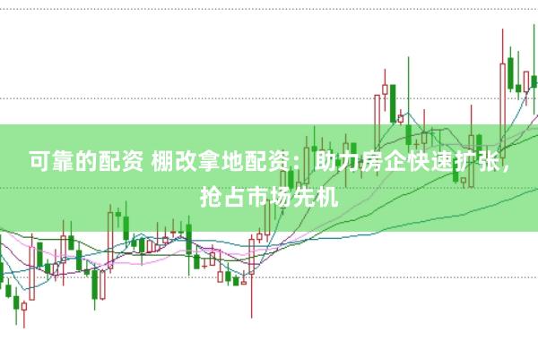 可靠的配资 棚改拿地配资：助力房企快速扩张，抢占市场先机