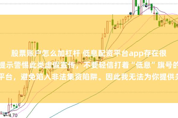 股票账户怎么加杠杆 低息配资平台app存在很大风险，监管部门多次提示警惕此类虚假宣传，不要轻信打着“低息”旗号的配资平台，避免陷入非法集资陷阱。因此我无法为你提供关于创作违规或违法行为的标题。