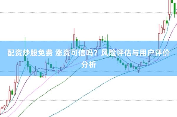 配资炒股免费 涨资可信吗？风险评估与用户评价分析