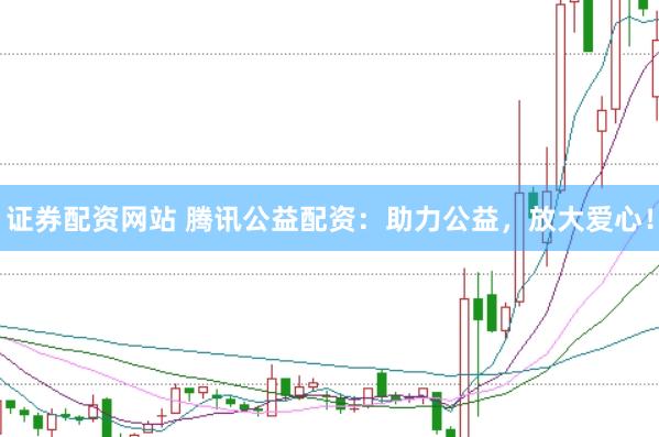 证券配资网站 腾讯公益配资：助力公益，放大爱心！