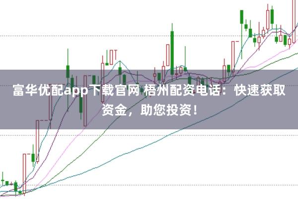 富华优配app下载官网 梧州配资电话：快速获取资金，助您投资！