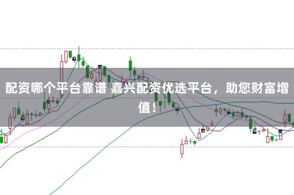 配资哪个平台靠谱 嘉兴配资优选平台，助您财富增值！