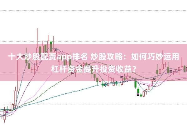 十大炒股配资app排名 炒股攻略：如何巧妙运用杠杆资金提升投资收益？