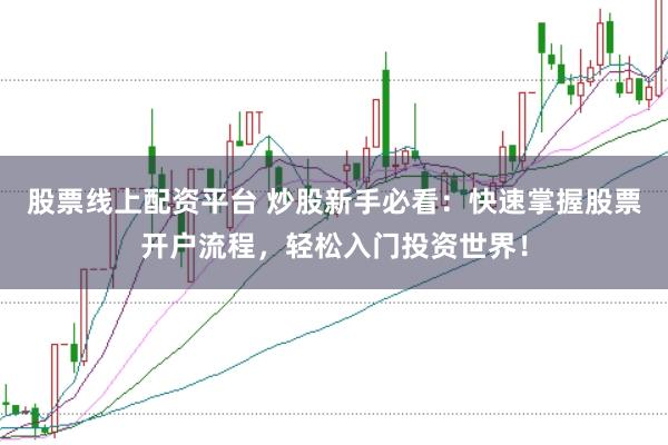 股票线上配资平台 炒股新手必看：快速掌握股票开户流程，轻松入门投资世界！