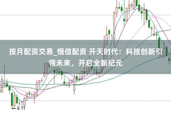 按月配资交易_恒信配资 开天时代：科技创新引领未来，开启全新纪元