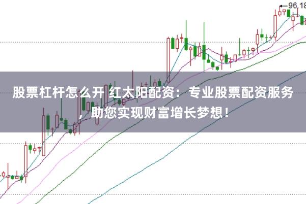 股票杠杆怎么开 红太阳配资：专业股票配资服务，助您实现财富增长梦想！