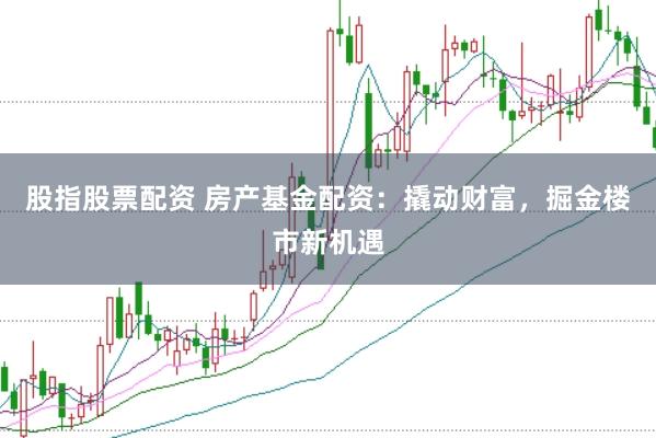 股指股票配资 房产基金配资：撬动财富，掘金楼市新机遇