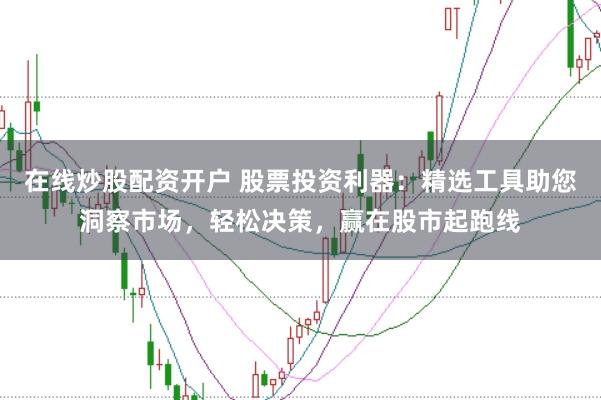 在线炒股配资开户 股票投资利器：精选工具助您洞察市场，轻松决策，赢在股市起跑线