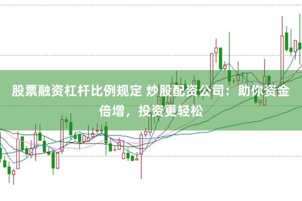 股票融资杠杆比例规定 炒股配资公司：助你资金倍增，投资更轻松