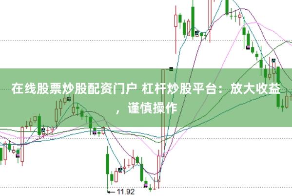 在线股票炒股配资门户 杠杆炒股平台：放大收益，谨慎操作