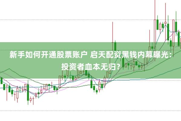 新手如何开通股票账户 启天配资黑钱内幕曝光：投资者血本无归？