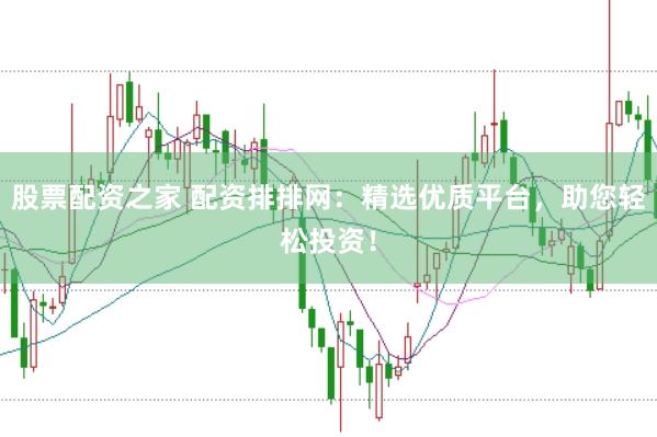 股票配资之家 配资排排网：精选优质平台，助您轻松投资！