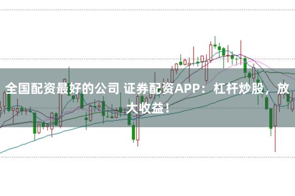 全国配资最好的公司 证券配资APP：杠杆炒股，放大收益！