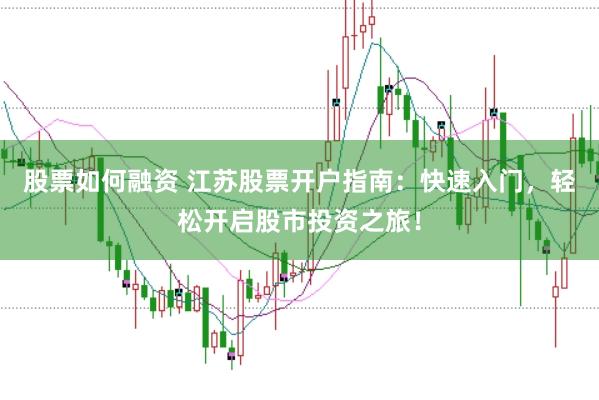 股票如何融资 江苏股票开户指南：快速入门，轻松开启股市投资之旅！