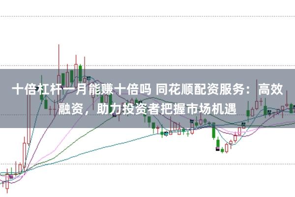 十倍杠杆一月能赚十倍吗 同花顺配资服务：高效融资，助力投资者把握市场机遇